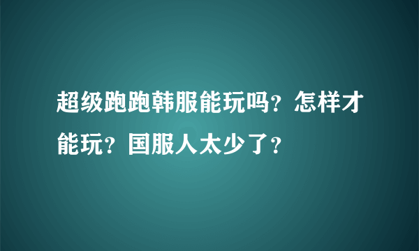 超级跑跑韩服能玩吗？怎样才能玩？国服人太少了？