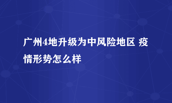 广州4地升级为中风险地区 疫情形势怎么样