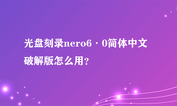 光盘刻录nero6·0简体中文破解版怎么用？