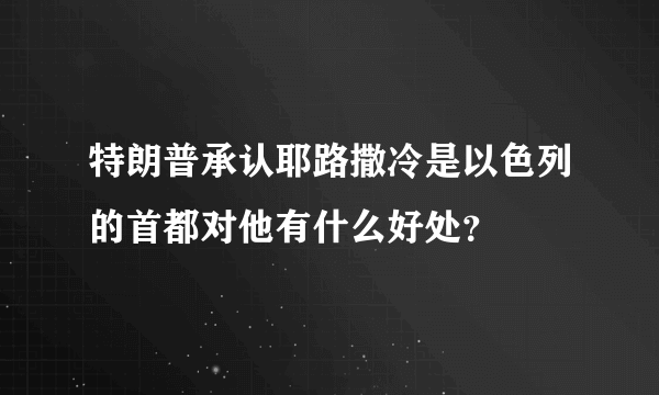 特朗普承认耶路撒冷是以色列的首都对他有什么好处？