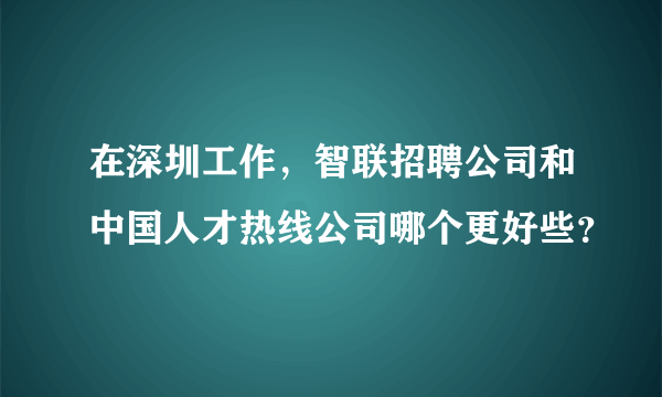 在深圳工作，智联招聘公司和中国人才热线公司哪个更好些？