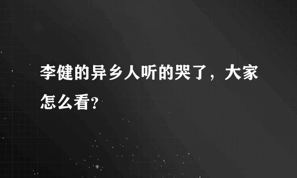 李健的异乡人听的哭了，大家怎么看？