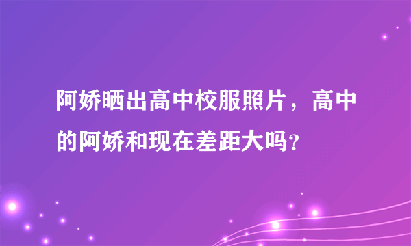 阿娇晒出高中校服照片，高中的阿娇和现在差距大吗？