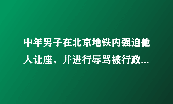 中年男子在北京地铁内强迫他人让座，并进行辱骂被行政拘留。说一说你的感想和看法？