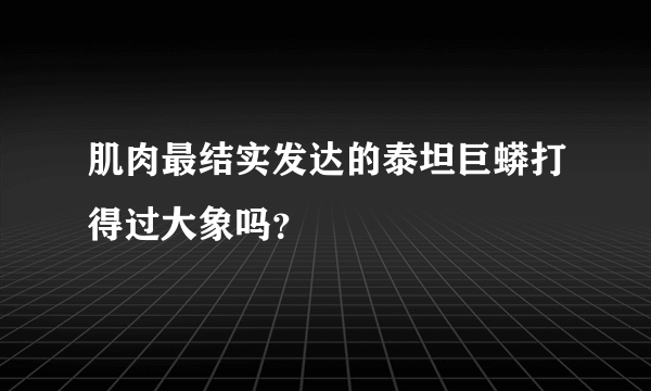 肌肉最结实发达的泰坦巨蟒打得过大象吗？