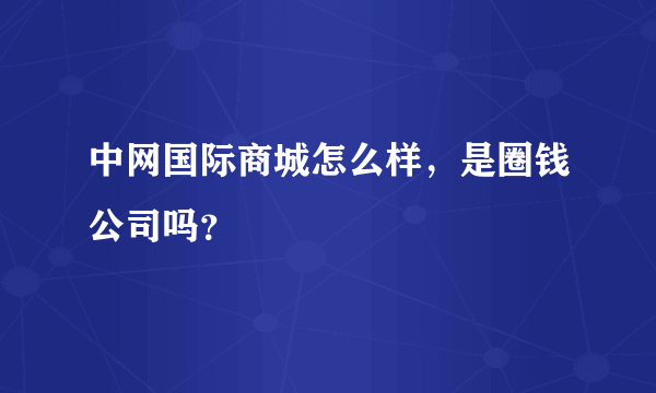 中网国际商城怎么样，是圈钱公司吗？