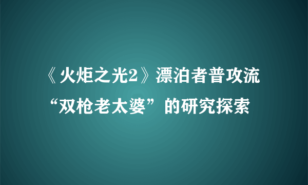 《火炬之光2》漂泊者普攻流“双枪老太婆”的研究探索