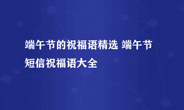 端午节的祝福语精选 端午节短信祝福语大全