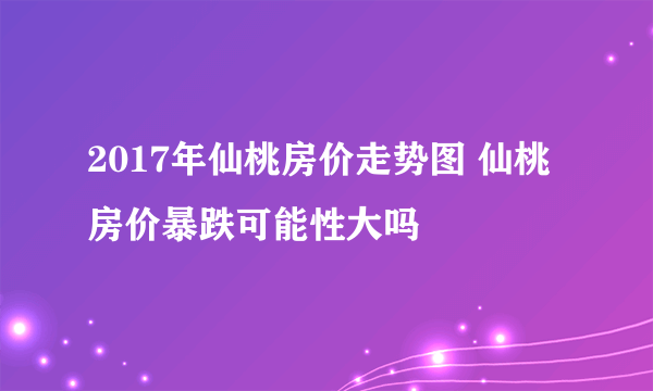 2017年仙桃房价走势图 仙桃房价暴跌可能性大吗