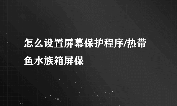 怎么设置屏幕保护程序/热带鱼水族箱屏保