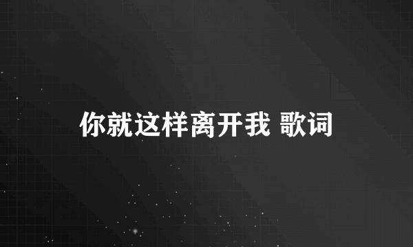 你就这样离开我 歌词