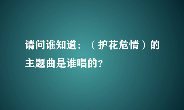 请问谁知道：（护花危情）的主题曲是谁唱的？