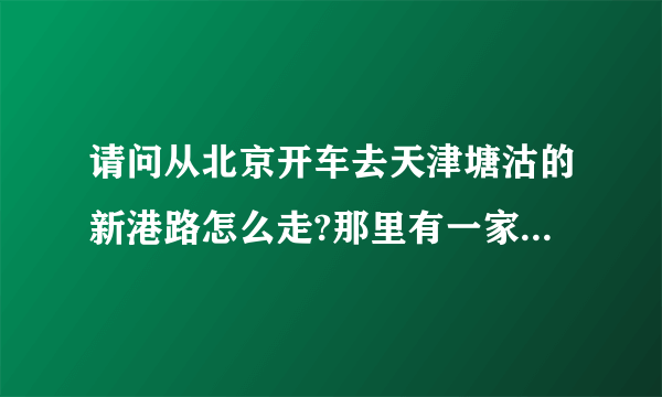 请问从北京开车去天津塘沽的新港路怎么走?那里有一家叫白金会馆的洗浴。谢谢？