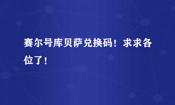 赛尔号库贝萨兑换码！求求各位了！