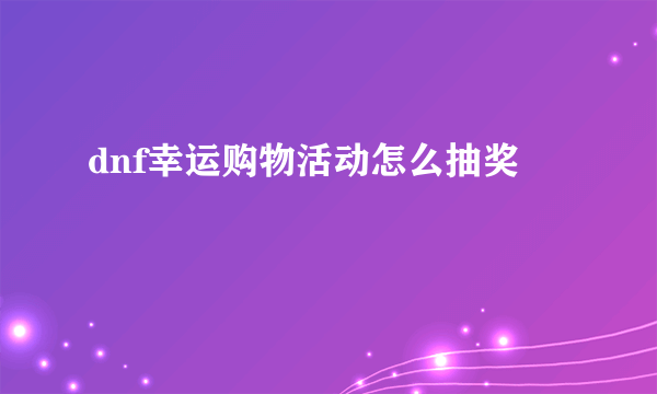 dnf幸运购物活动怎么抽奖