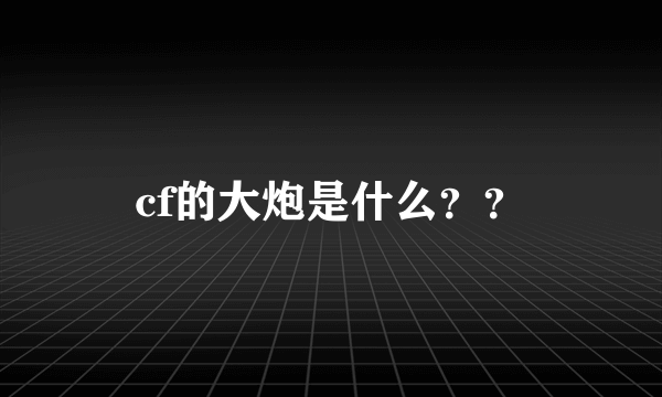 cf的大炮是什么？？