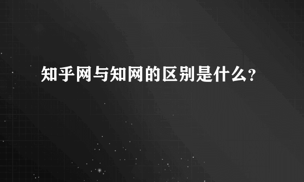 知乎网与知网的区别是什么？