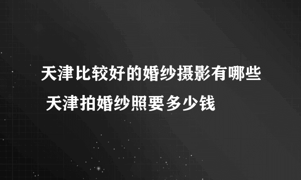 天津比较好的婚纱摄影有哪些 天津拍婚纱照要多少钱