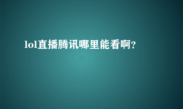 lol直播腾讯哪里能看啊？