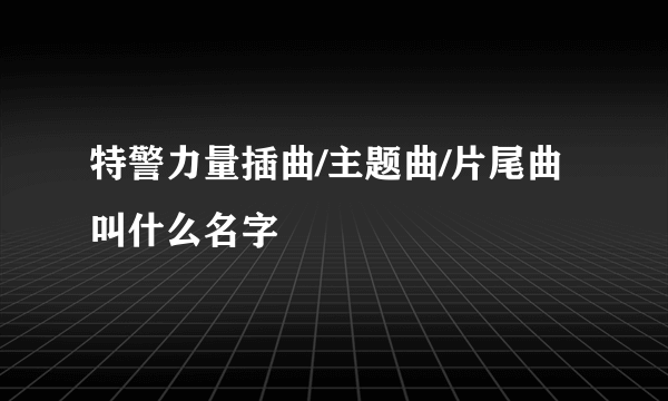 特警力量插曲/主题曲/片尾曲叫什么名字