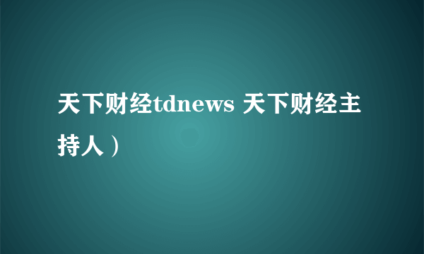 天下财经tdnews 天下财经主持人）