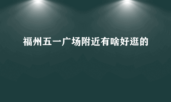 福州五一广场附近有啥好逛的