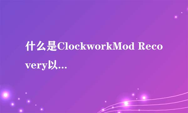 什么是ClockworkMod Recovery以及怎么使用