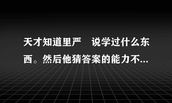 天才知道里严堃说学过什么东西。然后他猜答案的能力不会弱于在场任何人，学了什么？