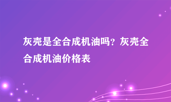 灰壳是全合成机油吗？灰壳全合成机油价格表