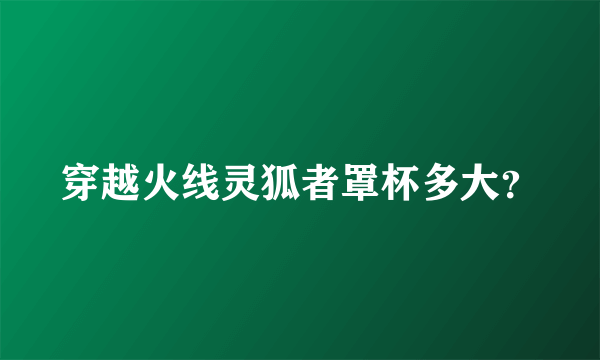 穿越火线灵狐者罩杯多大？