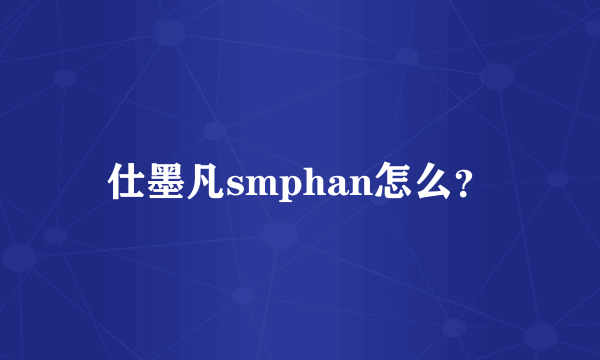 仕墨凡smphan怎么？