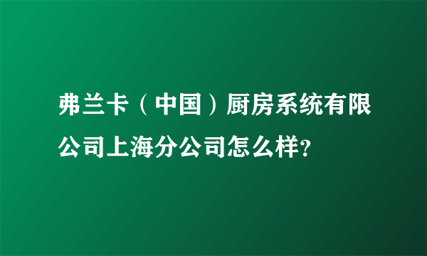 弗兰卡（中国）厨房系统有限公司上海分公司怎么样？