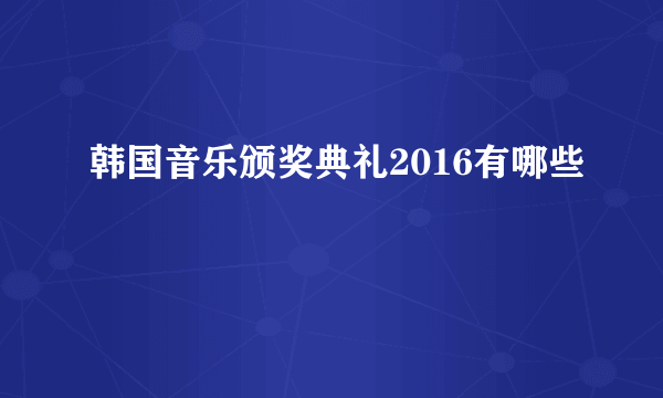 韩国音乐颁奖典礼2016有哪些