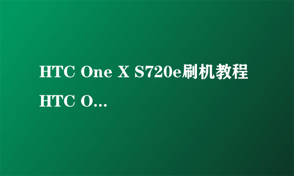 HTC One X S720e刷机教程 HTC One刷机图文教程