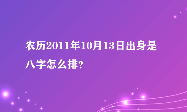 农历2011年10月13日出身是八字怎么排？