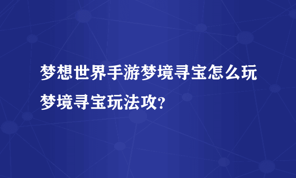 梦想世界手游梦境寻宝怎么玩梦境寻宝玩法攻？