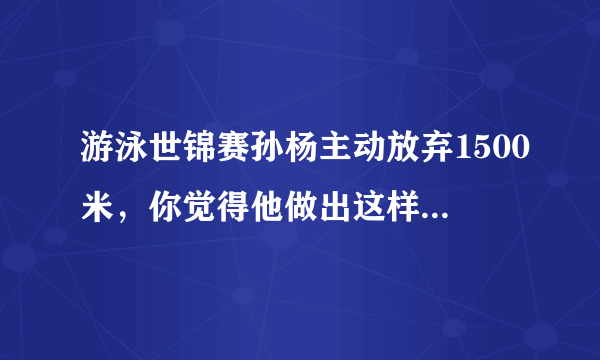 游泳世锦赛孙杨主动放弃1500米，你觉得他做出这样抉择的原因是什么？