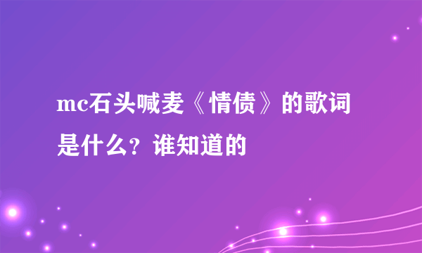 mc石头喊麦《情债》的歌词是什么？谁知道的