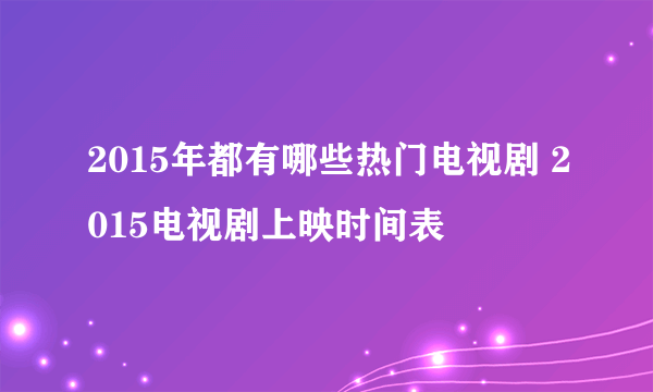 2015年都有哪些热门电视剧 2015电视剧上映时间表