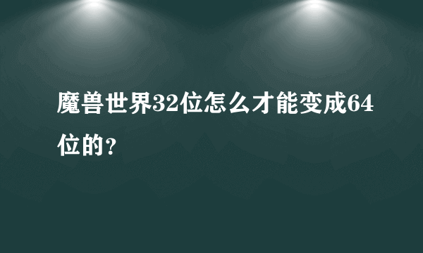 魔兽世界32位怎么才能变成64位的？