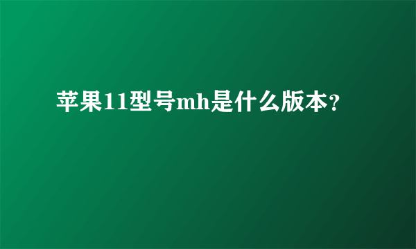 苹果11型号mh是什么版本？