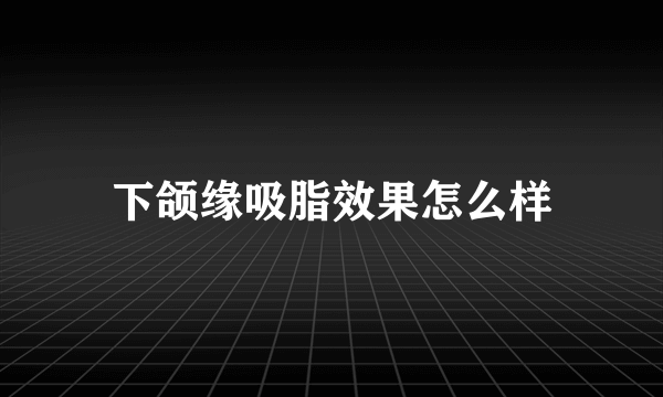 下颌缘吸脂效果怎么样