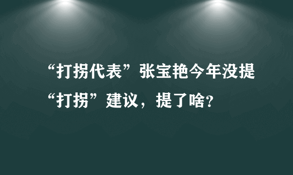 “打拐代表”张宝艳今年没提“打拐”建议，提了啥？