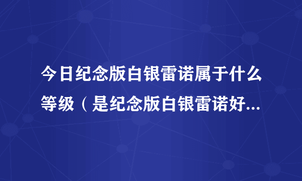 今日纪念版白银雷诺属于什么等级（是纪念版白银雷诺好还是战车好）