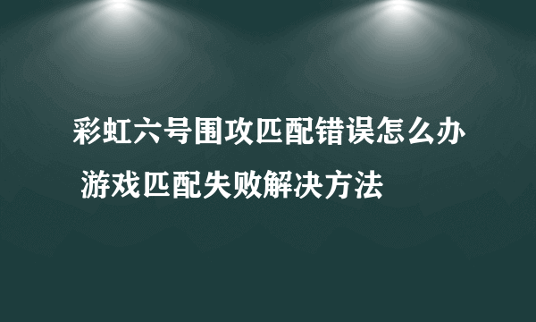 彩虹六号围攻匹配错误怎么办 游戏匹配失败解决方法