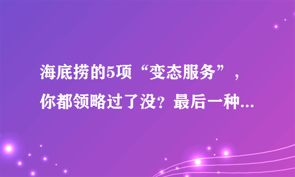 海底捞的5项“变态服务”，你都领略过了没？最后一种让人好尴尬！