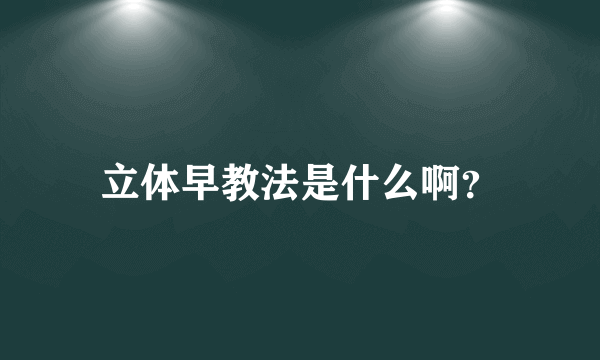 立体早教法是什么啊？