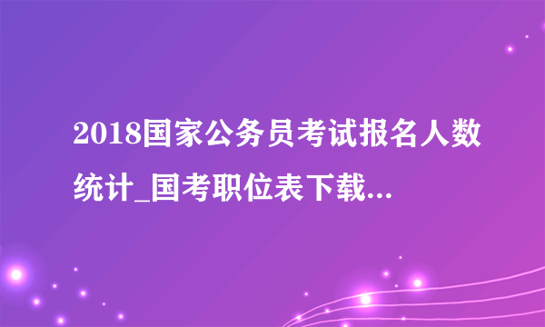 2018国家公务员考试报名人数统计_国考职位表下载全国汇总（11月8日）