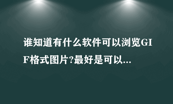 谁知道有什么软件可以浏览GIF格式图片?最好是可以浏览各种格式的。