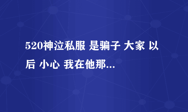 520神泣私服 是骗子 大家 以后 小心 我在他那 买了600元东西 结果 什么都没给我 大家以后 不要在520神泣玩